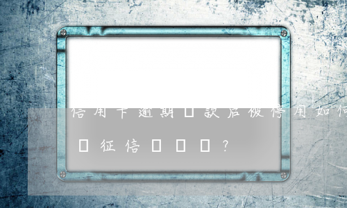 信用卡逾期還款后被停用，如何恢復使用及修復征信？